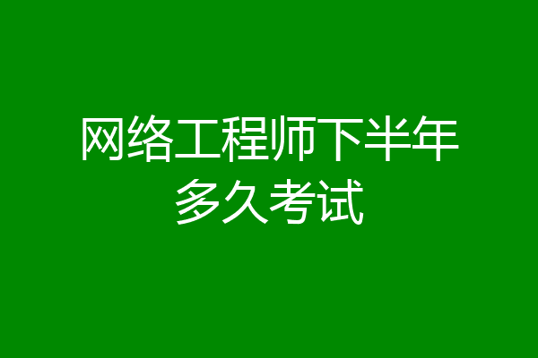 网络工程师下半年多久考试