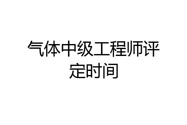 气体中级工程师评定时间
