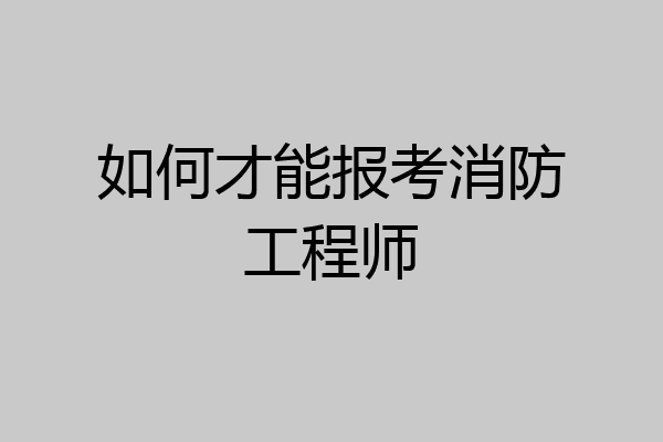 如何才能报考消防工程师