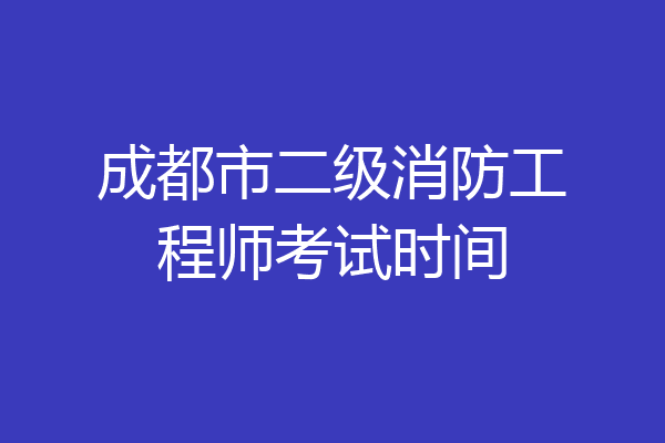 成都市二级消防工程师考试时间