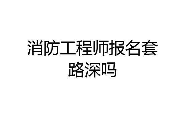 消防工程师报名套路深吗