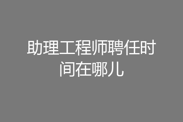 助理工程师聘任时间在哪儿