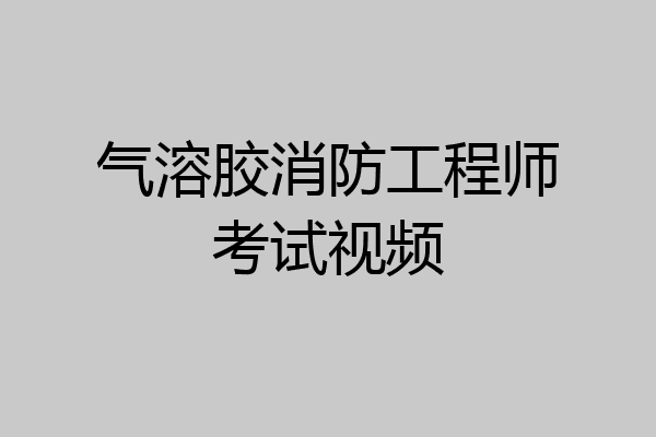 气溶胶消防工程师考试视频