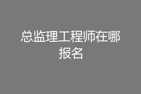 总监理工程师在哪报名