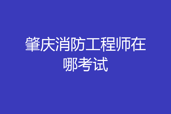肇庆消防工程师在哪考试