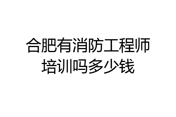 合肥有消防工程师培训吗多少钱