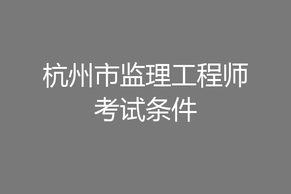 杭州市监理工程师考试条件