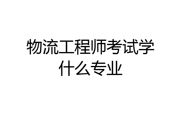 物流工程师考试学什么专业