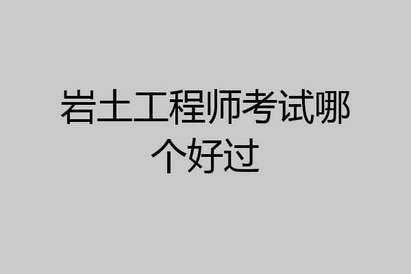 岩土工程师考试哪个好过