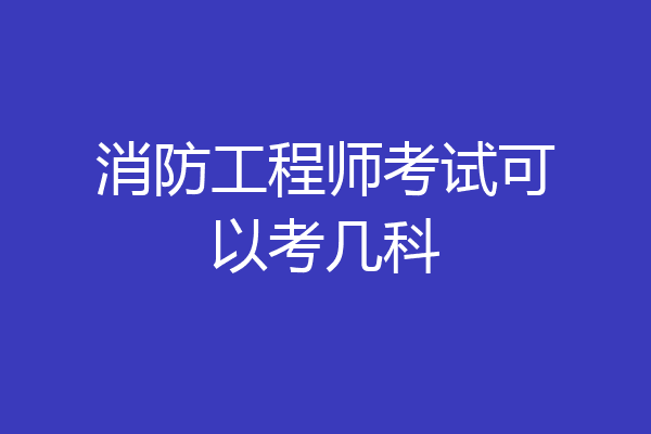 消防工程师考试可以考几科