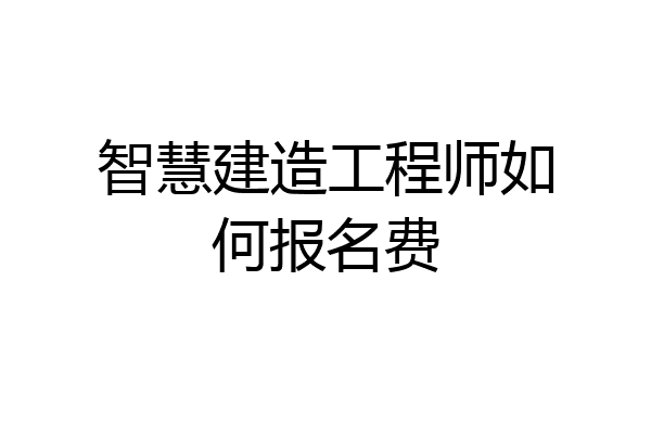 智慧建造工程师如何报名费