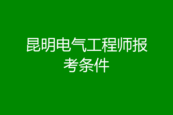 昆明电气工程师报考条件