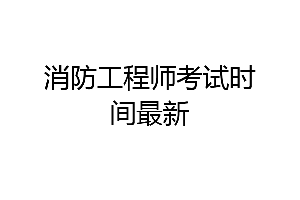 消防工程师考试时间最新