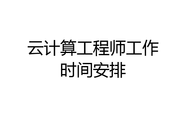 云计算工程师工作时间安排