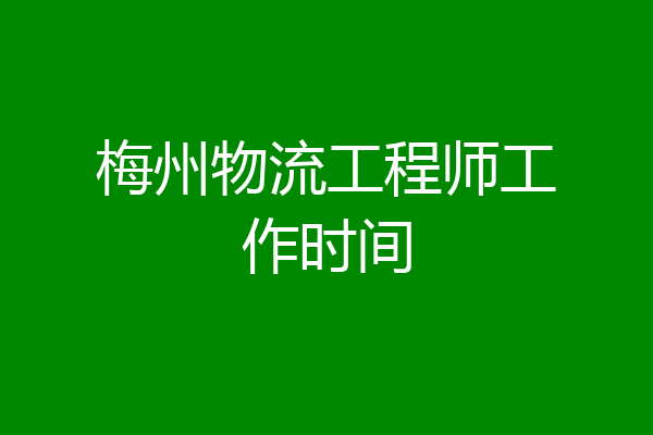 梅州物流工程师工作时间