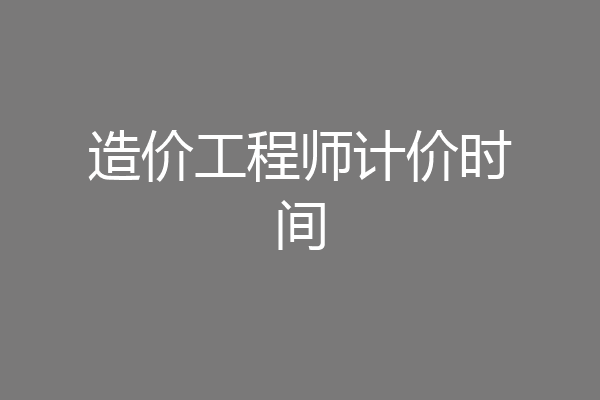 造价工程师计价时间