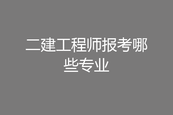 二建工程师报考哪些专业