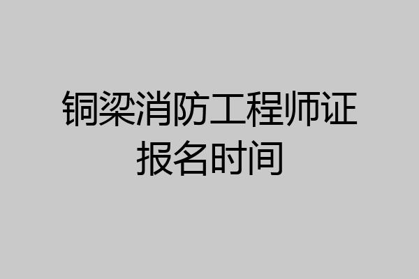铜梁消防工程师证报名时间
