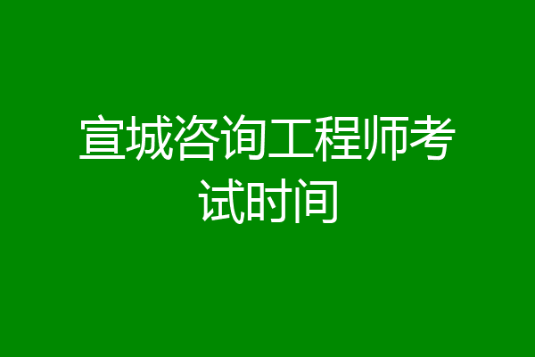 宣城咨询工程师考试时间