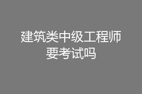 建筑类中级工程师要考试吗