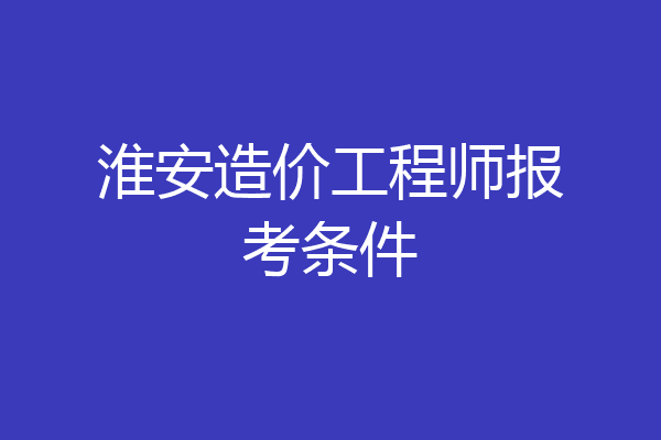 淮安造价工程师报考条件