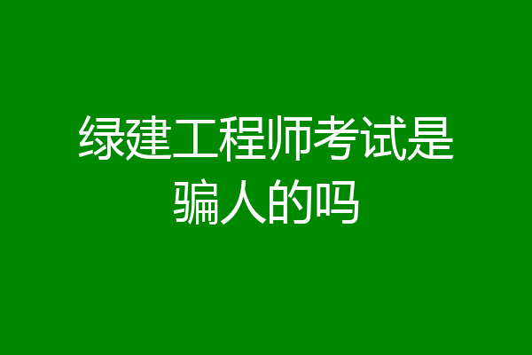 绿建工程师考试是骗人的吗