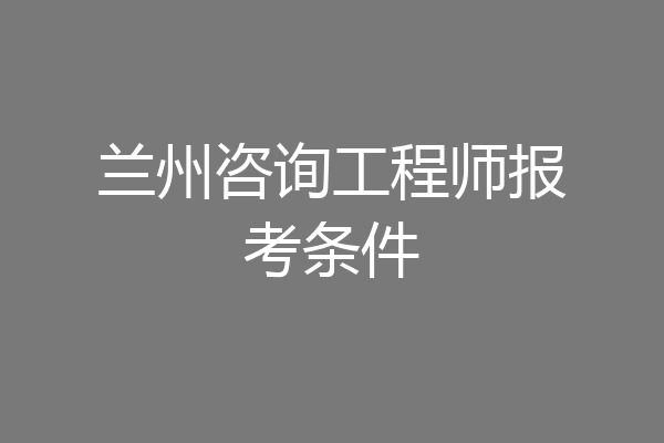兰州咨询工程师报考条件