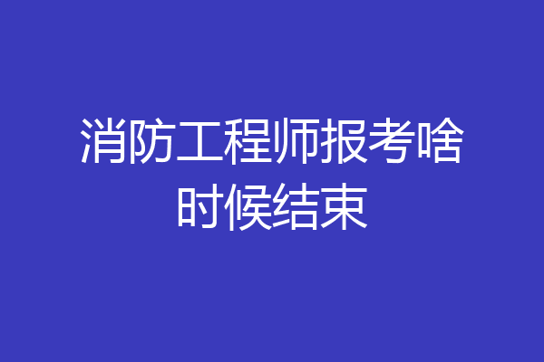 消防工程师报考啥时候结束