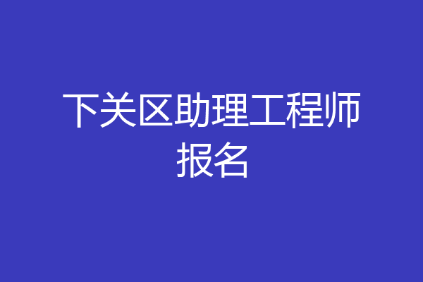 下关区助理工程师报名