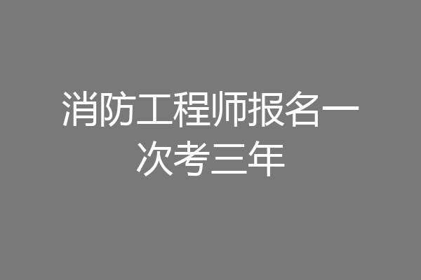 消防工程师报名一次考三年