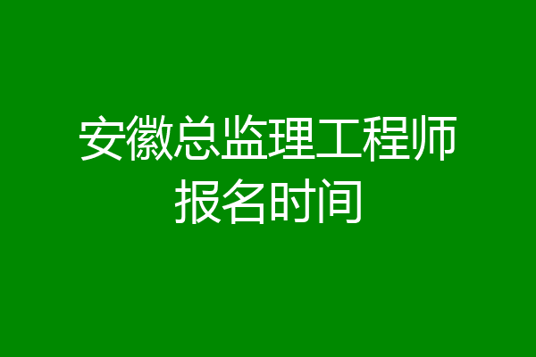 安徽总监理工程师报名时间