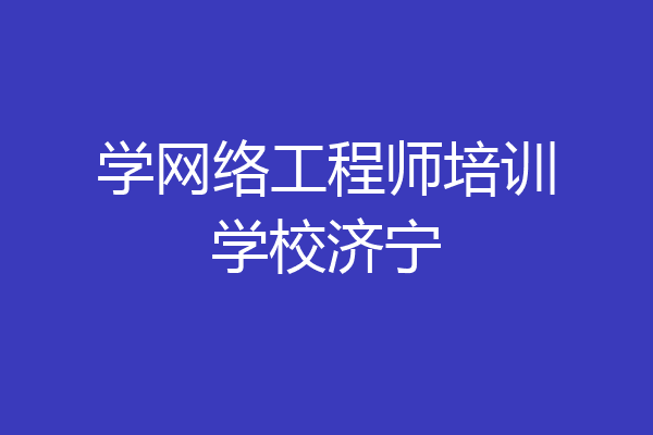 学网络工程师培训学校济宁