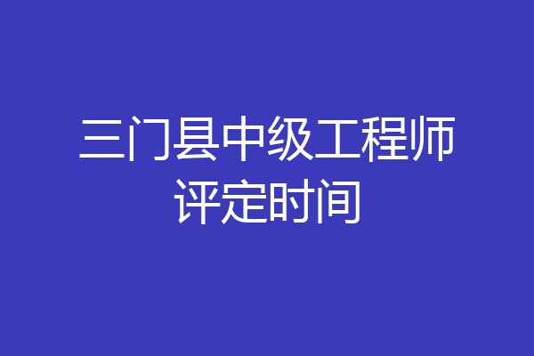 三门县中级工程师评定时间