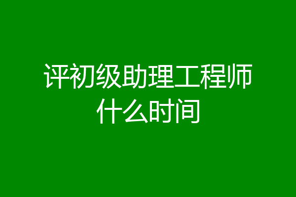 评初级助理工程师什么时间