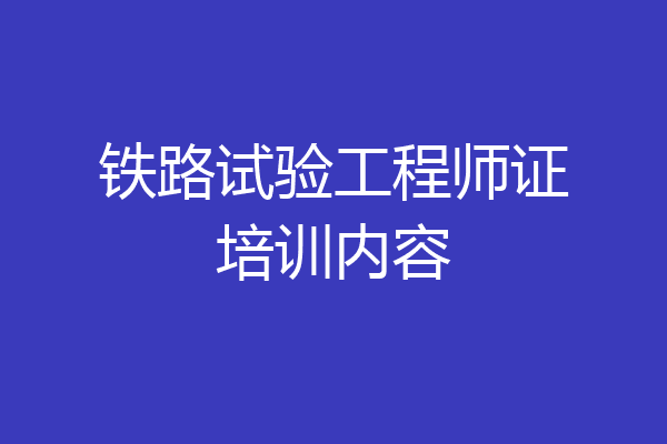 铁路试验工程师证培训内容