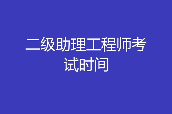 二级助理工程师考试时间