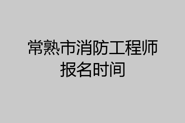 常熟市消防工程师报名时间