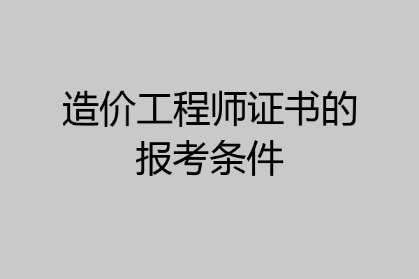 造价工程师证书的报考条件