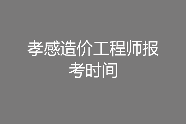 孝感造价工程师报考时间