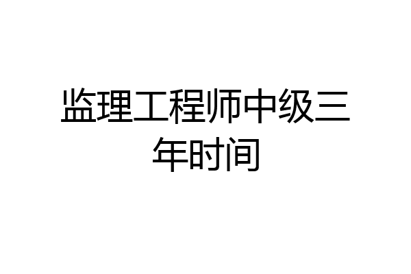 监理工程师中级三年时间