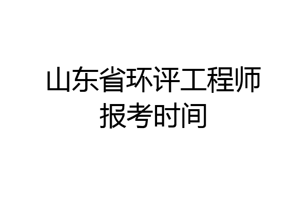 山东省环评工程师报考时间