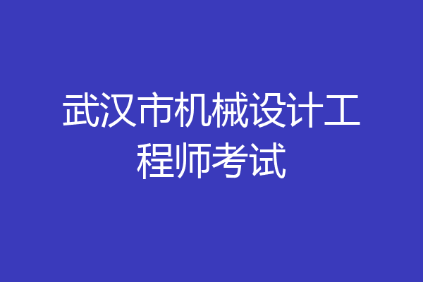 武汉市机械设计工程师考试