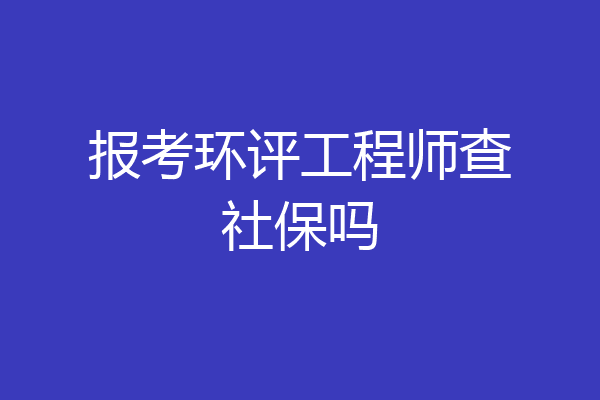报考环评工程师查社保吗