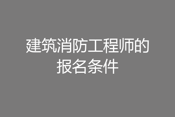 建筑消防工程师的报名条件