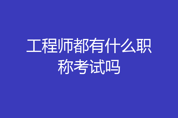工程师都有什么职称考试吗