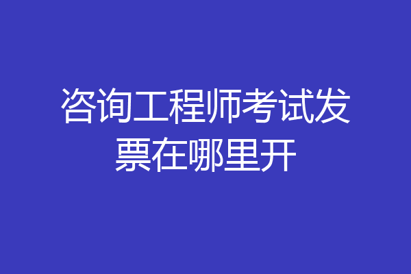 咨询工程师考试发票在哪里开