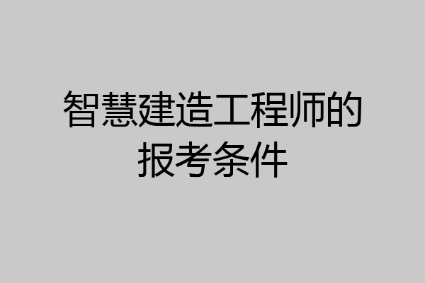 智慧建造工程师的报考条件