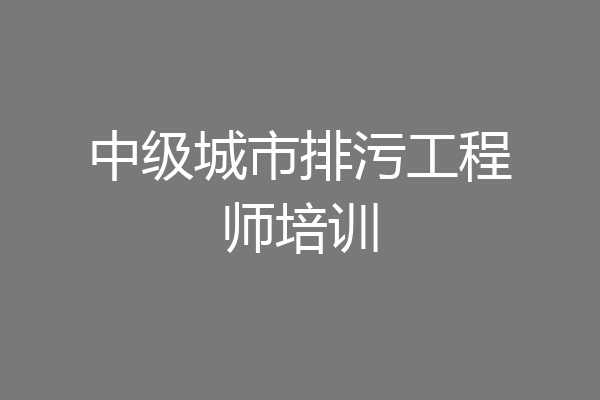 中级城市排污工程师培训