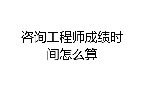 咨询工程师成绩时间怎么算