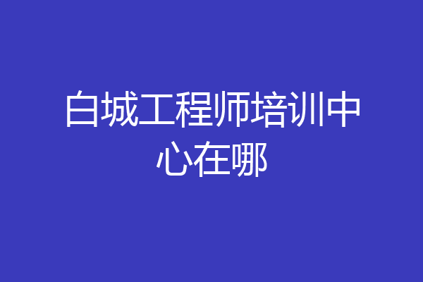 白城工程师培训中心在哪
